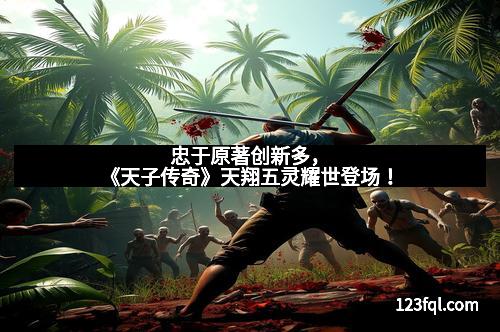 忠于原著创新多，《天子传奇》天翔五灵耀世登场！